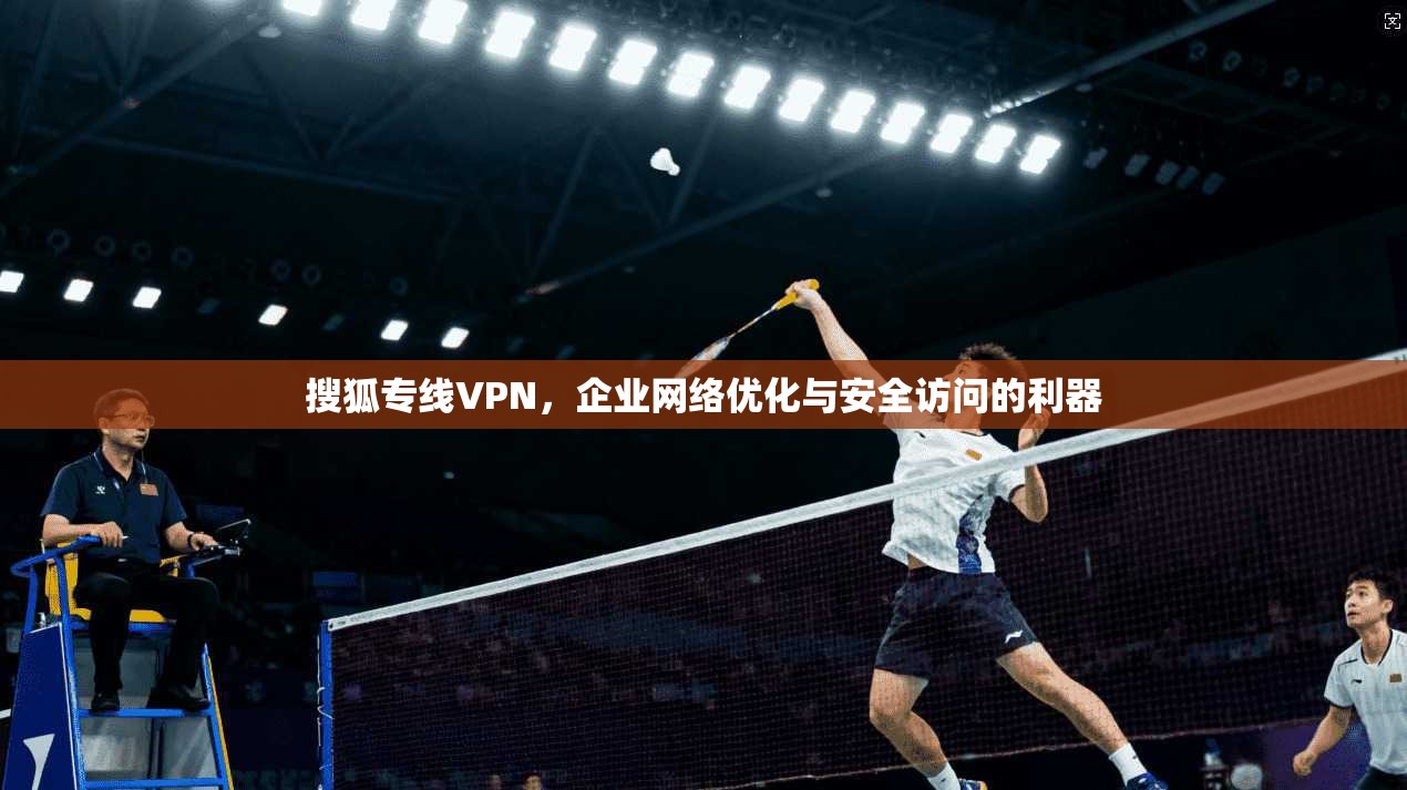 搜狐专线VPN，企业网络优化与安全访问的利器