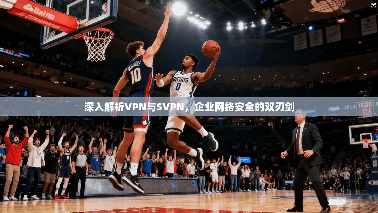 深入解析VPN与SVPN，企业网络安全的双刃剑