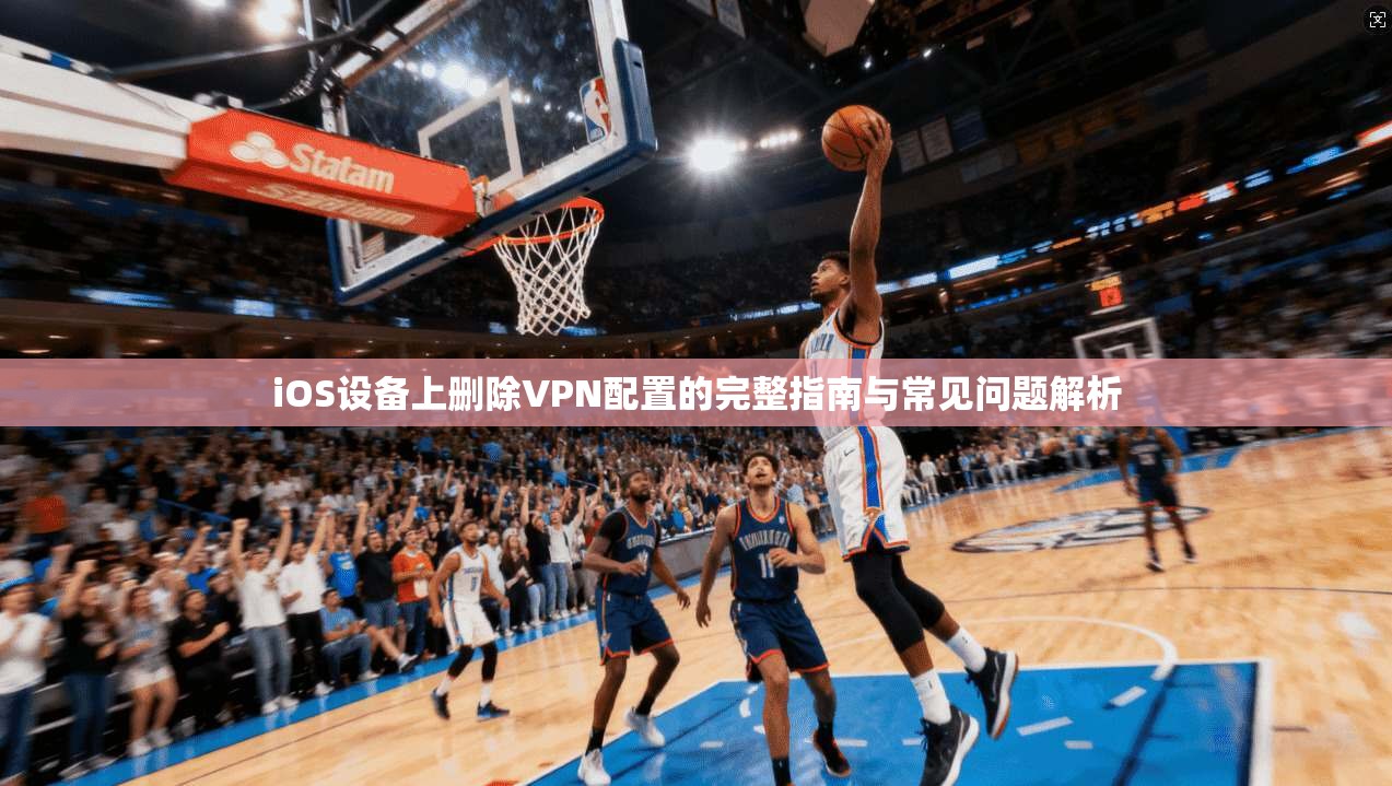 iOS设备上删除VPN配置的完整指南与常见问题解析