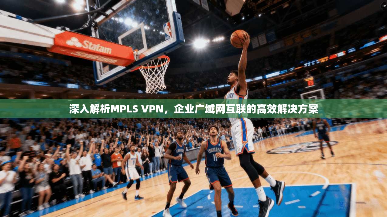 深入解析MPLS VPN,企业广域网互联的高效解决方案 深入解析MPLS VPN,企业广域网互联的高效解决方案