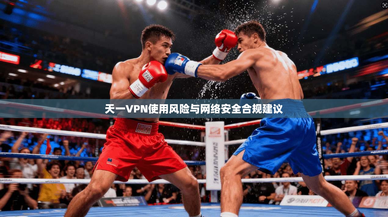 天一VPN使用风险与网络安全合规建议 天一VPN使用风险与网络安全合规建议