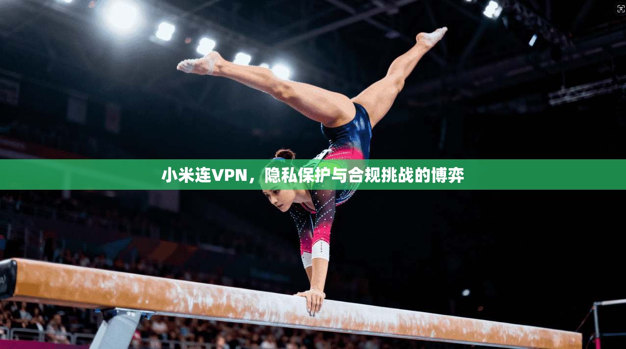 小米连VPN，隐私保护与合规挑战的博弈