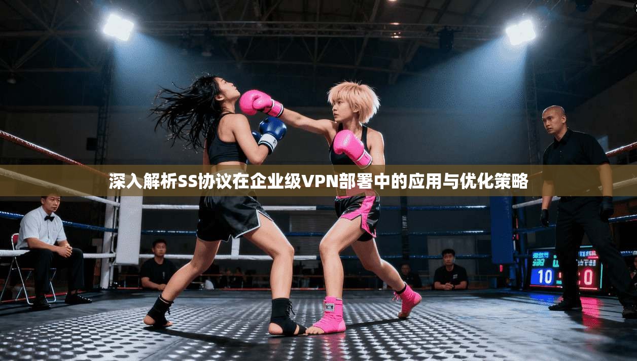 深入解析SS协议在企业级VPN部署中的应用与优化策略