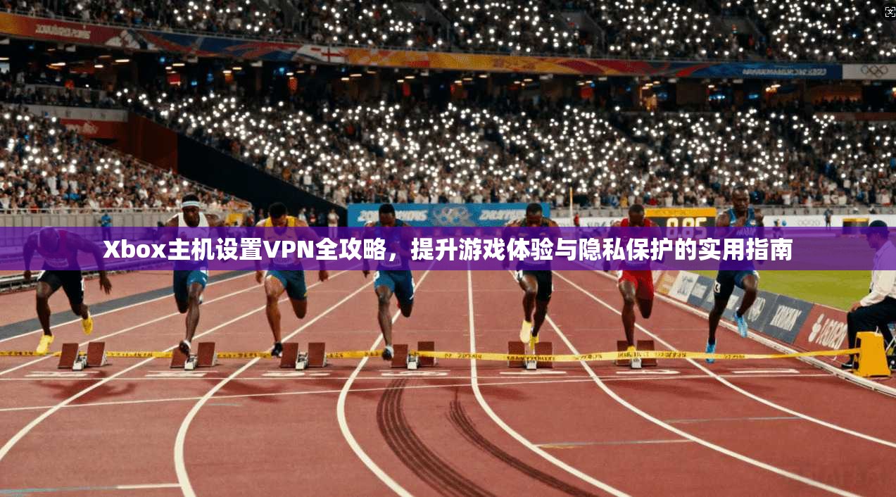 Xbox主机设置VPN全攻略，提升游戏体验与隐私保护的实用指南