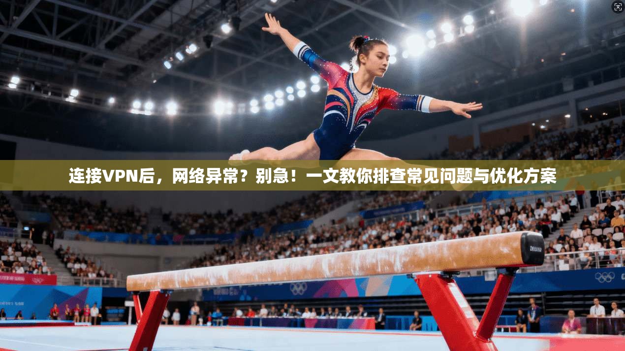 连接VPN后，网络异常？别急！一文教你排查常见问题与优化方案