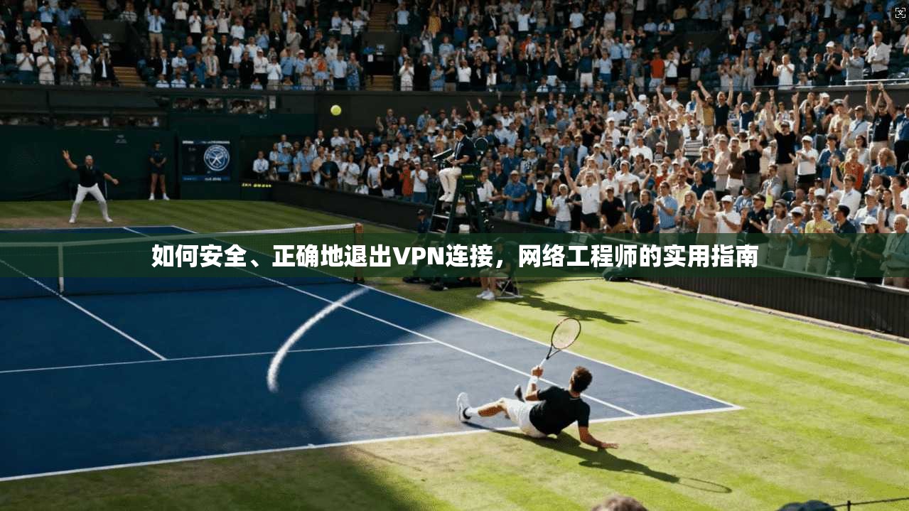 如何安全、正确地退出VPN连接，网络工程师的实用指南