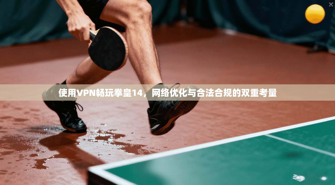 使用VPN畅玩拳皇14，网络优化与合法合规的双重考量