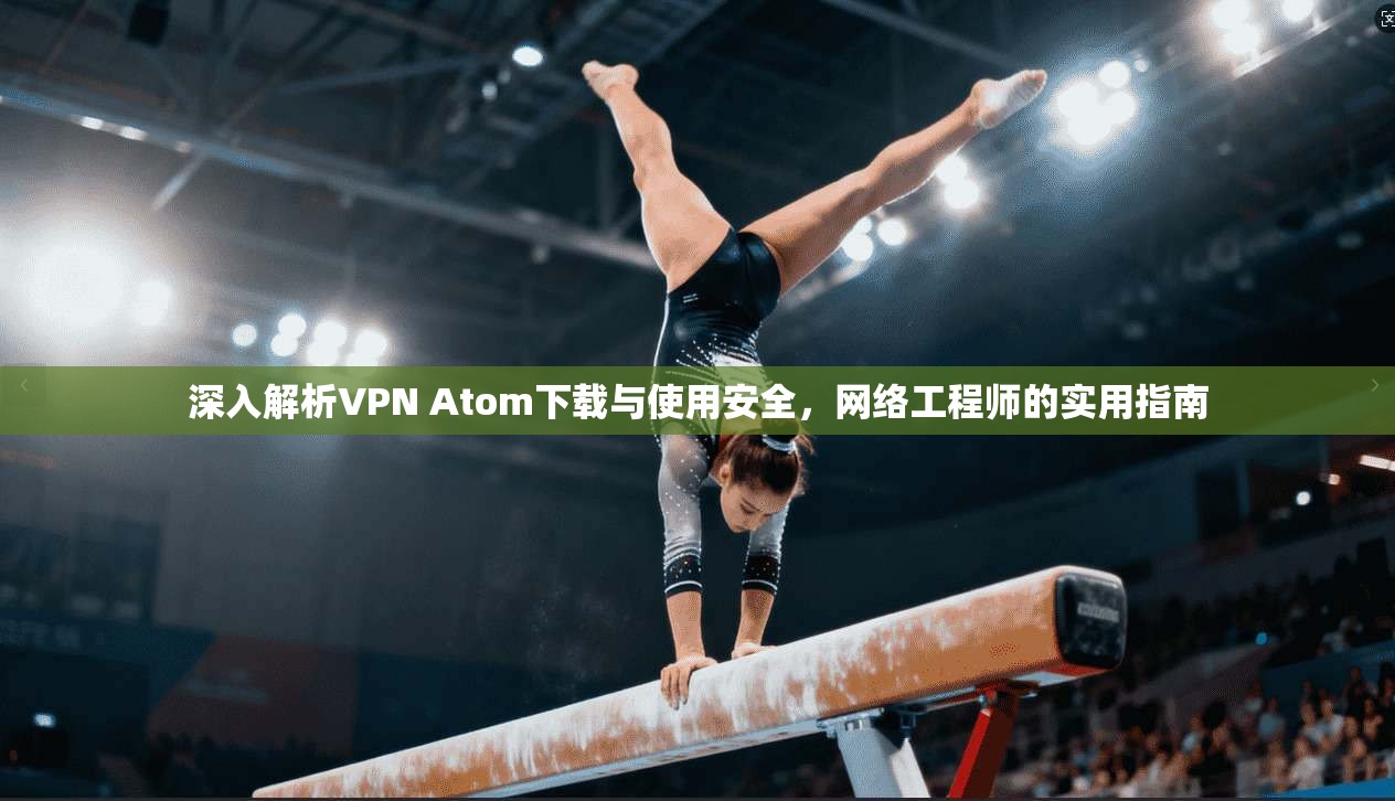 深入解析VPN Atom下载与使用安全，网络工程师的实用指南