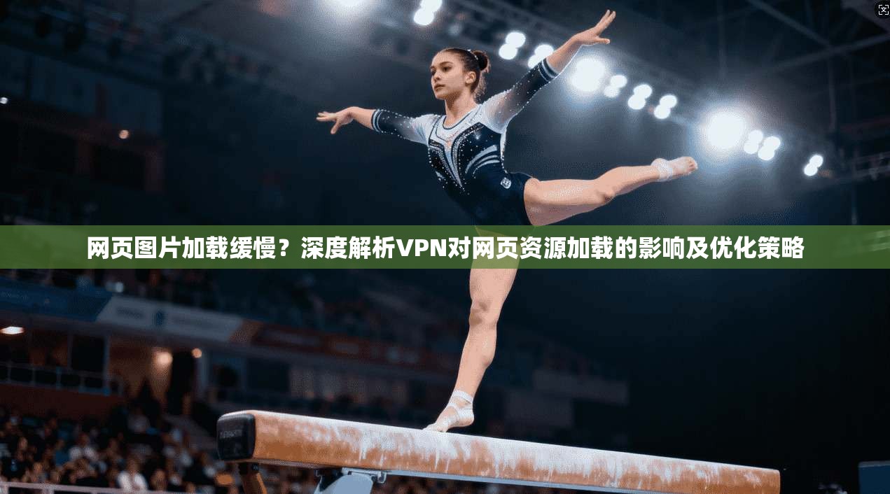 网页图片加载缓慢？深度解析VPN对网页资源加载的影响及优化策略