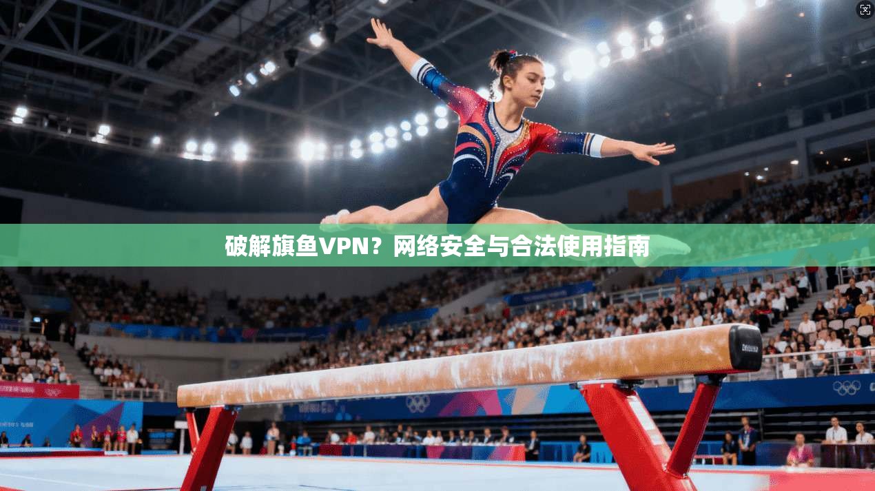 破解旗鱼VPN？网络安全与合法使用指南