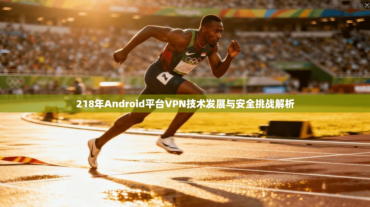 218年Android平台VPN技术发展与安全挑战解析