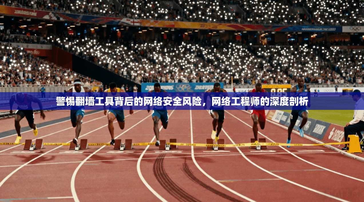 警惕翻墙工具背后的网络安全风险，网络工程师的深度剖析
