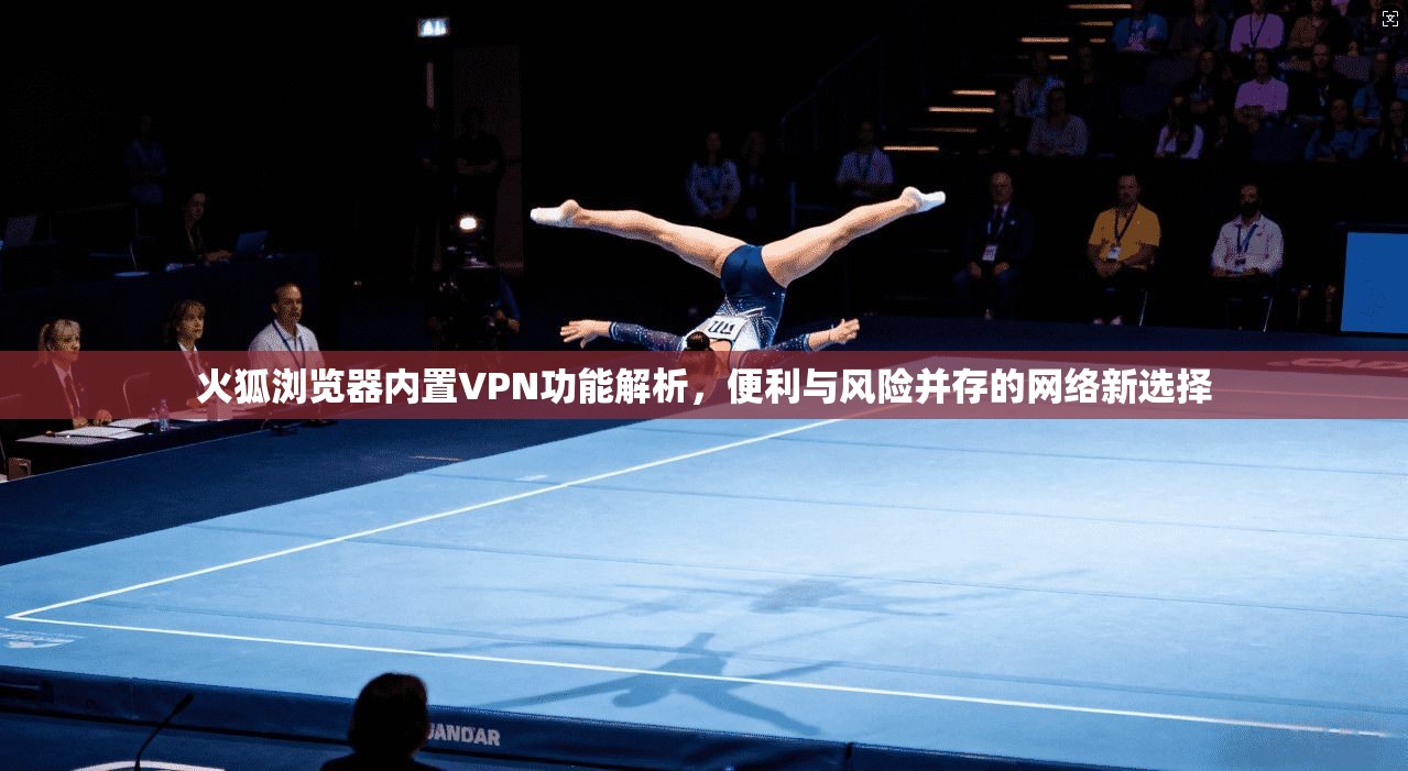 火狐浏览器内置VPN功能解析，便利与风险并存的网络新选择