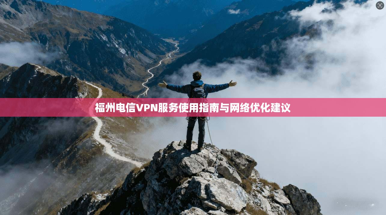 福州电信VPN服务使用指南与网络优化建议