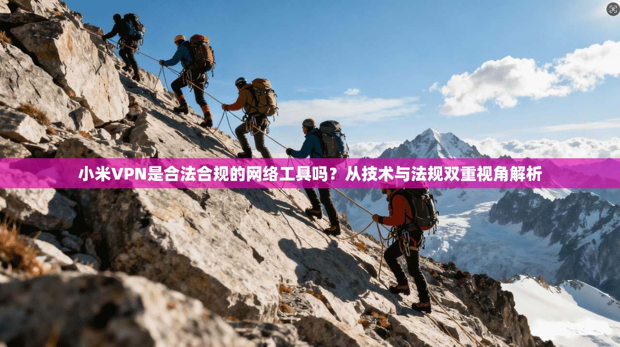 小米VPN是合法合规的网络工具吗?从技术与法规双重视角解析 小米VPN是合法合规的网络工具吗?从技术与法规双重视角解析