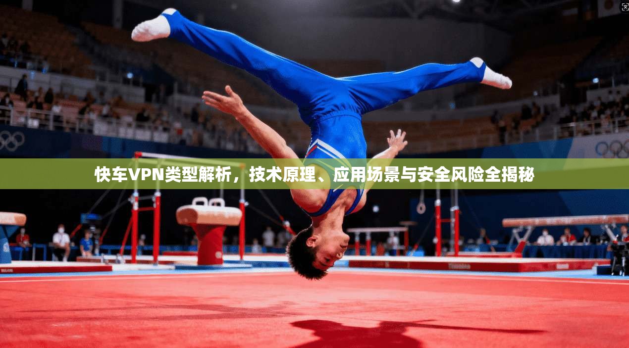 快车VPN类型解析，技术原理、应用场景与安全风险全揭秘