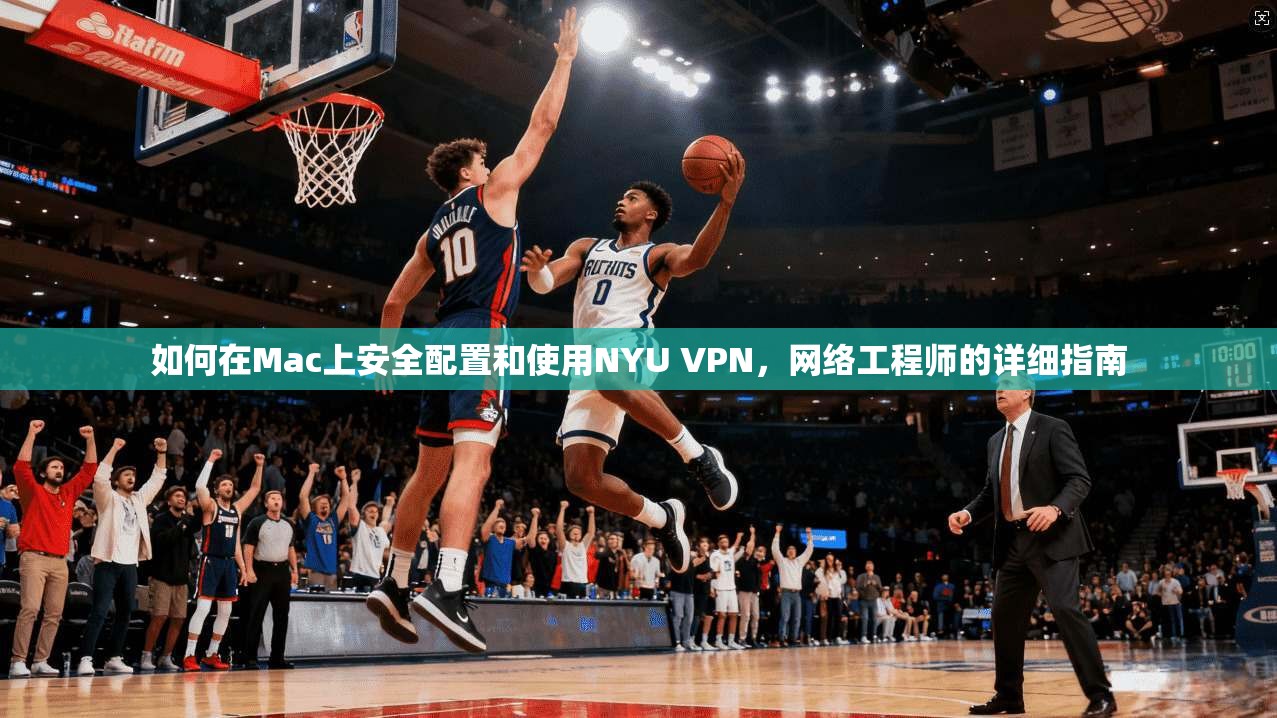 如何在Mac上安全配置和使用NYU VPN，网络工程师的详细指南