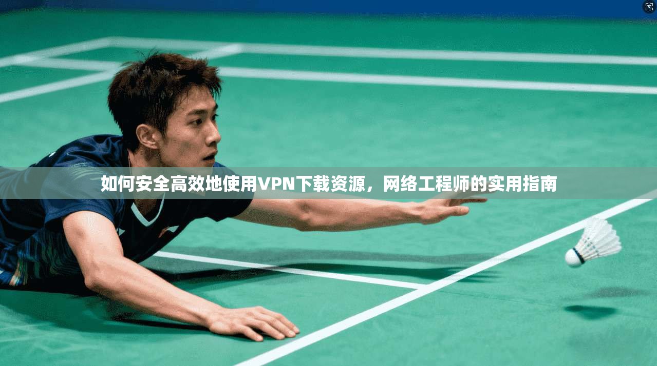 如何安全高效地使用VPN下载资源，网络工程师的实用指南