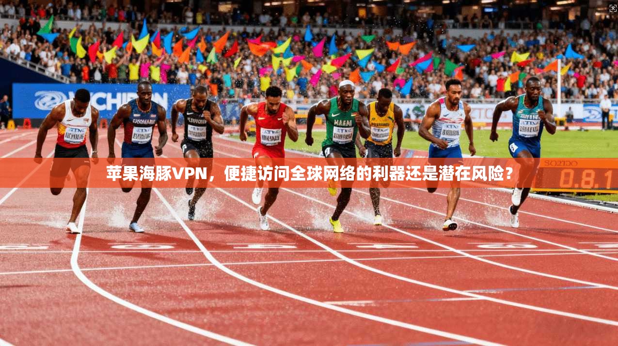 苹果海豚VPN，便捷访问全球网络的利器还是潜在风险？