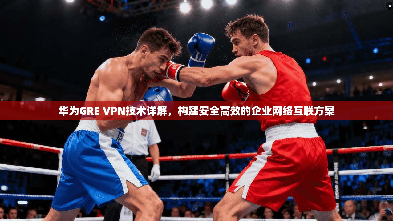 华为GRE VPN技术详解，构建安全高效的企业网络互联方案