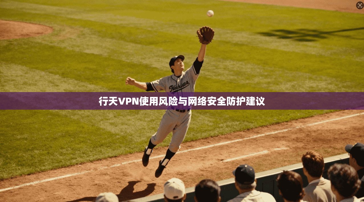 行天VPN使用风险与网络安全防护建议