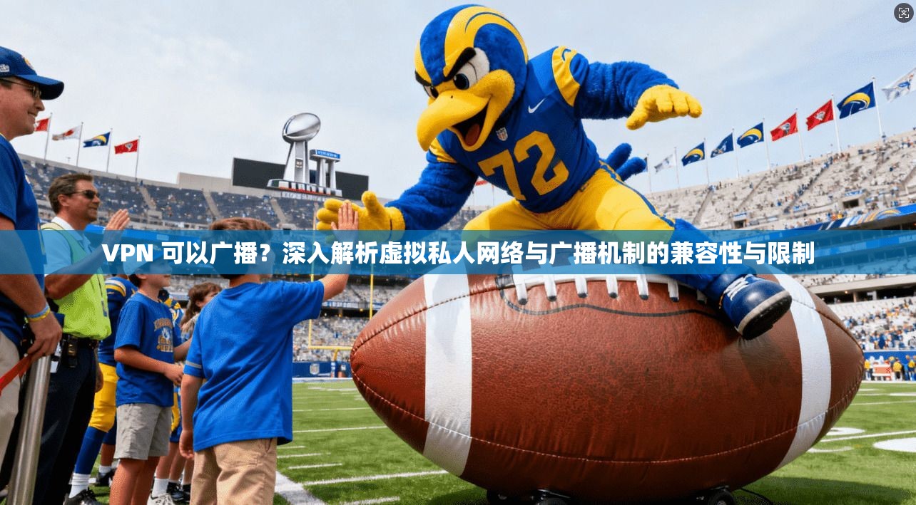 VPN 可以广播？深入解析虚拟私人网络与广播机制的兼容性与限制