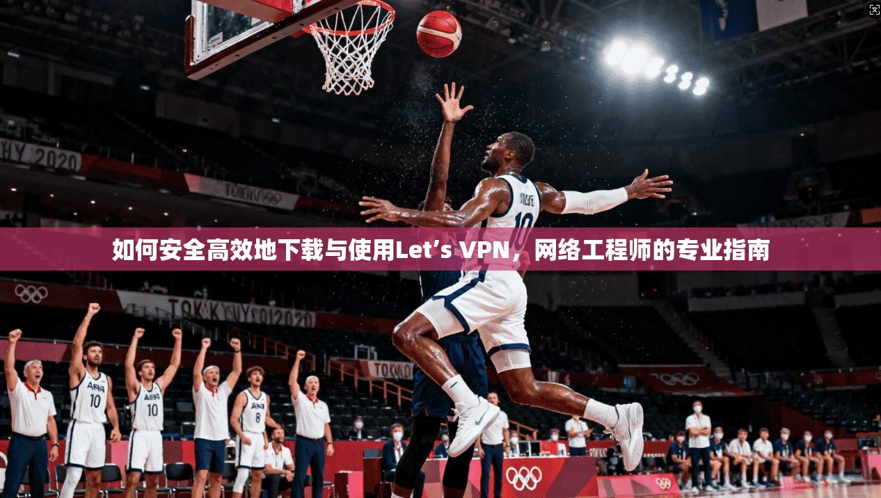 如何安全高效地下载与使用Let’s VPN，网络工程师的专业指南