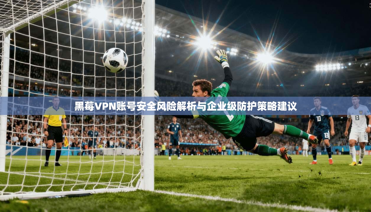黑莓VPN账号安全风险解析与企业级防护策略建议