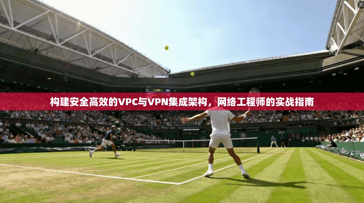 构建安全高效的VPC与VPN集成架构，网络工程师的实战指南