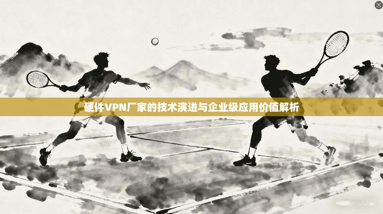 硬件VPN厂家的技术演进与企业级应用价值解析