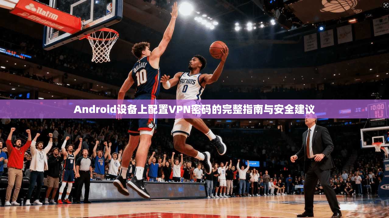 Android设备上配置VPN密码的完整指南与安全建议