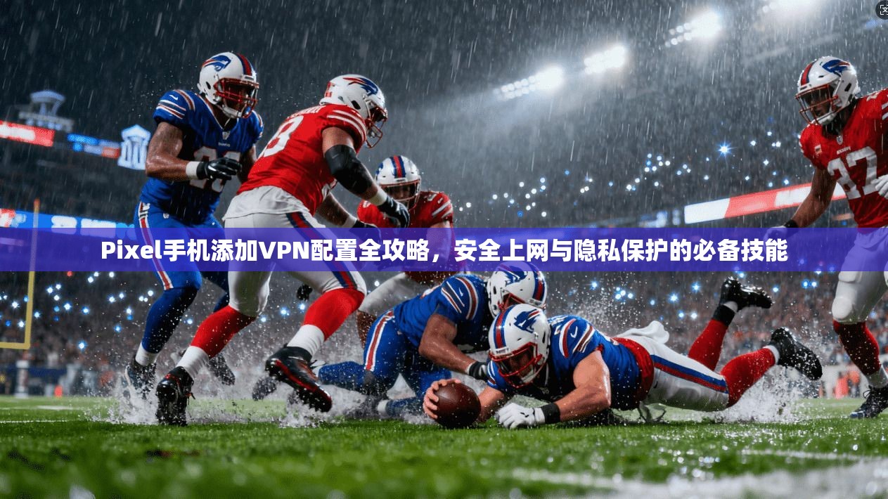Pixel手机添加VPN配置全攻略，安全上网与隐私保护的必备技能