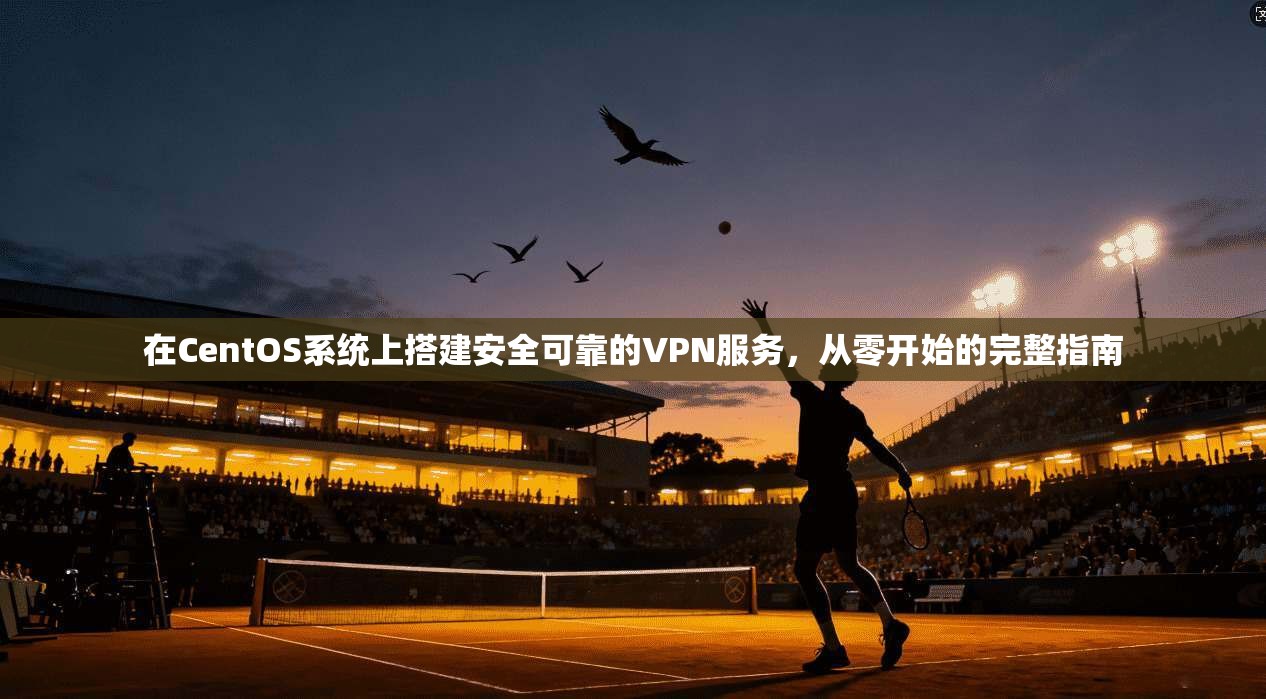在CentOS系统上搭建安全可靠的VPN服务,从零开始的完整指南 在CentOS系统上搭建安全可靠的VPN服务,从零开始的完整指南