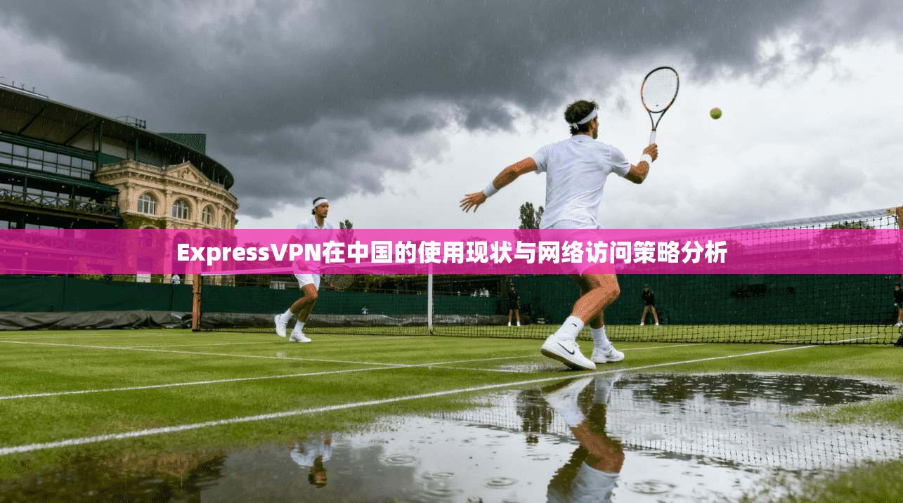 ExpressVPN在中国的使用现状与网络访问策略分析