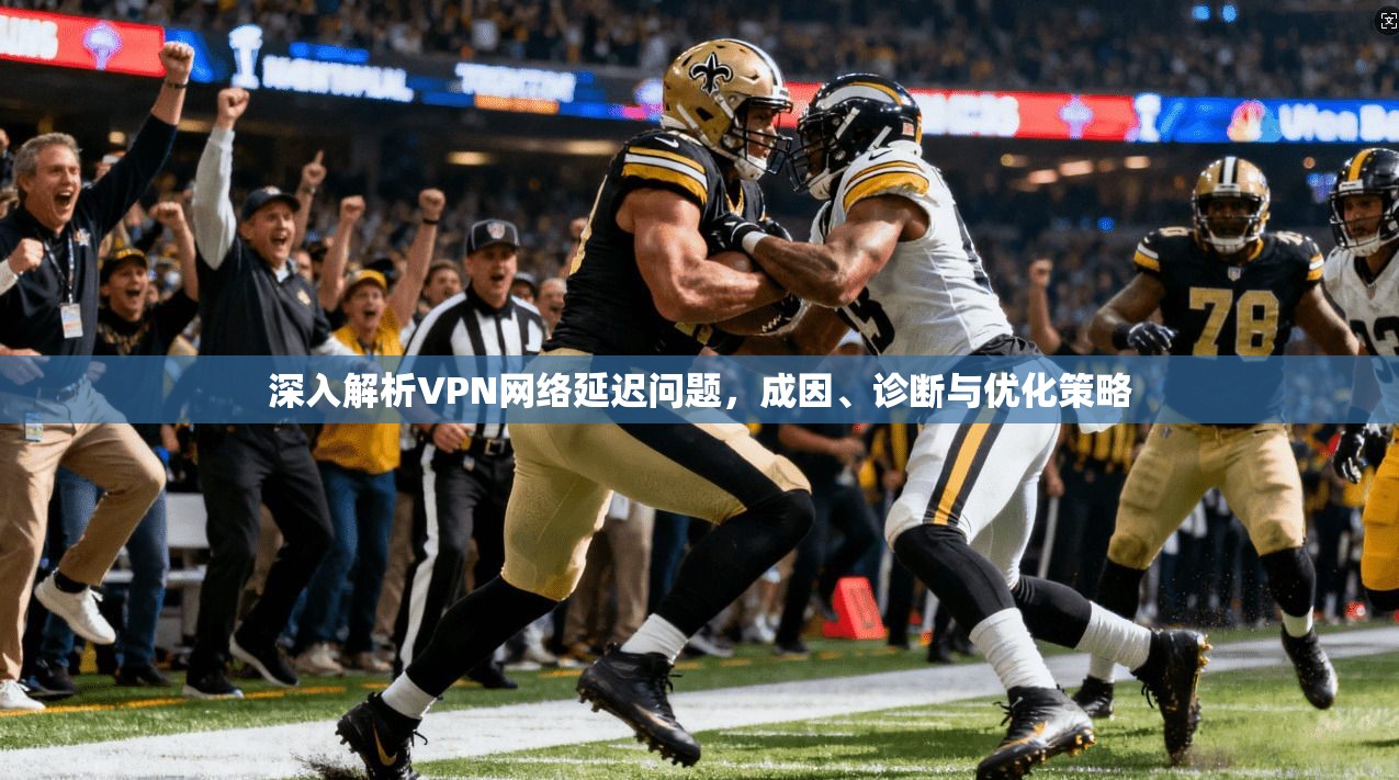 深入解析VPN网络延迟问题，成因、诊断与优化策略