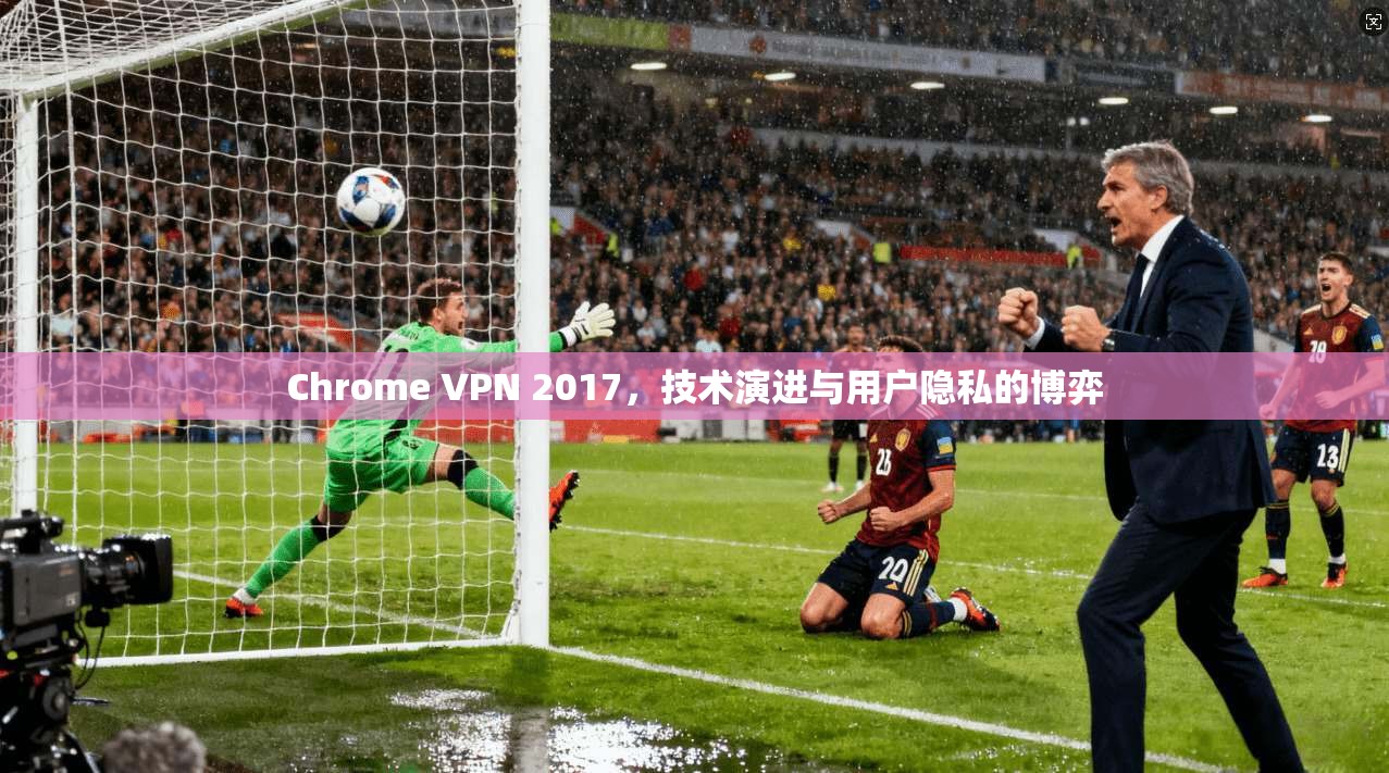 Chrome VPN 2017，技术演进与用户隐私的博弈