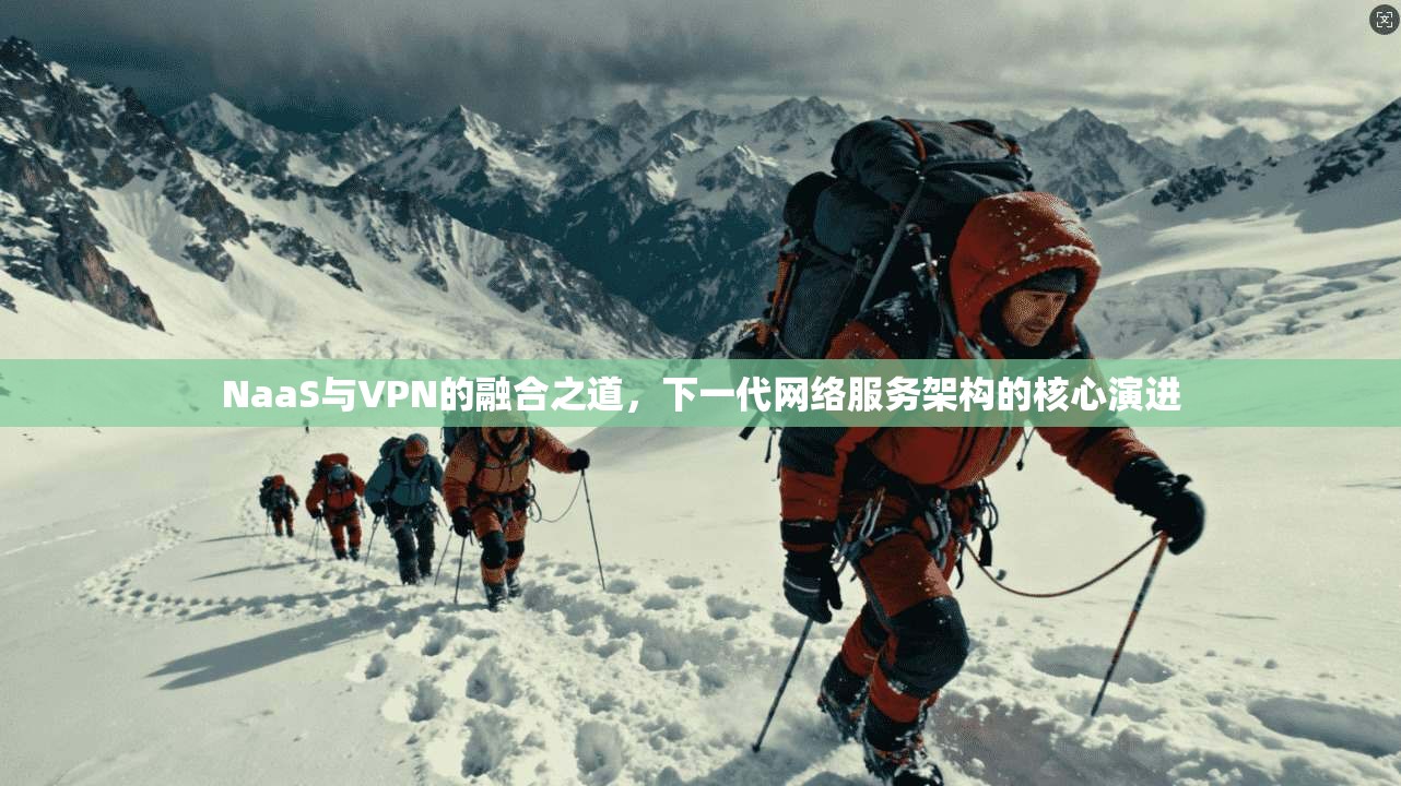 NaaS与VPN的融合之道，下一代网络服务架构的核心演进