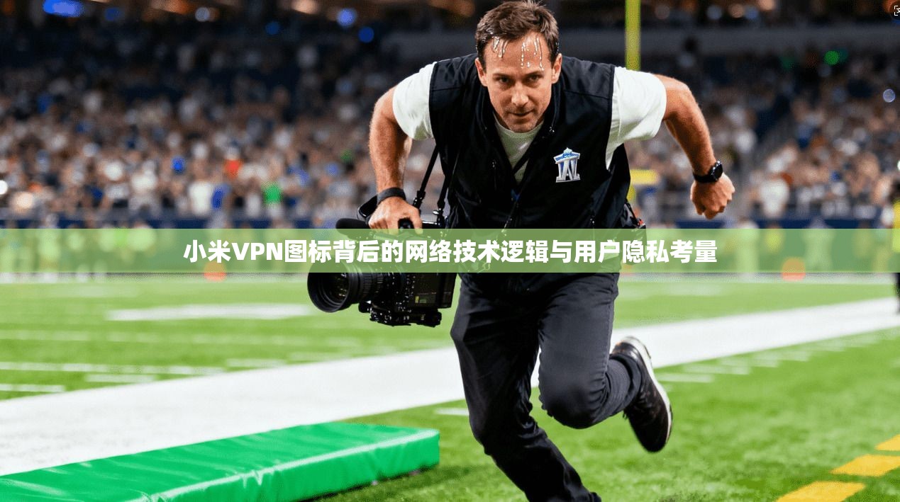 小米VPN图标背后的网络技术逻辑与用户隐私考量
