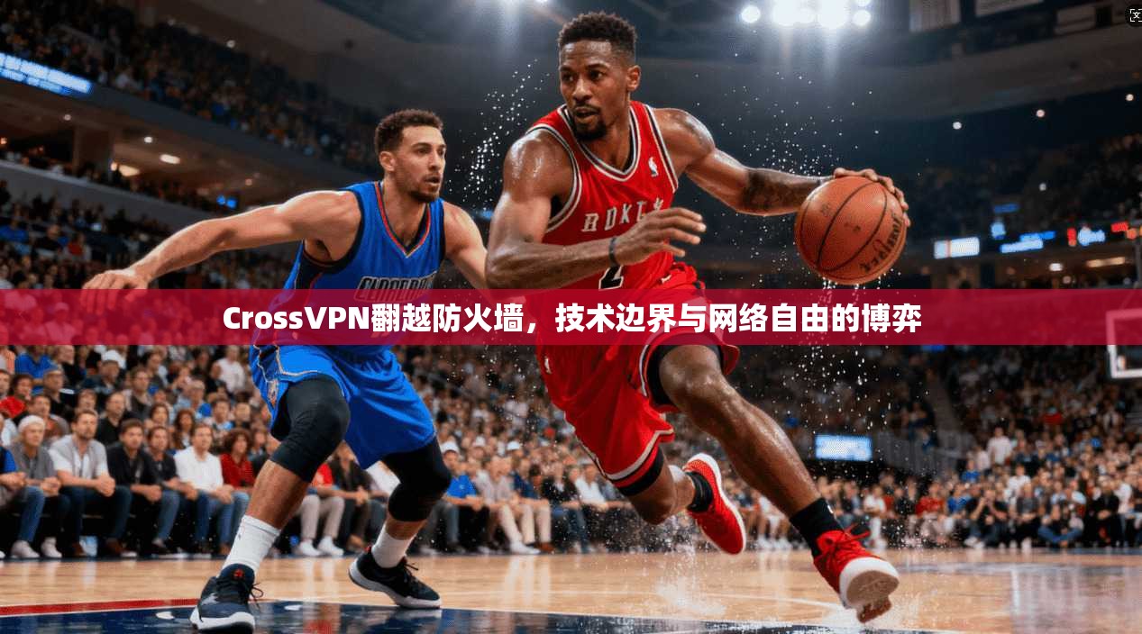 CrossVPN翻越防火墙，技术边界与网络自由的博弈