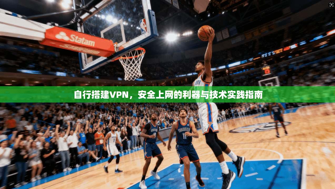 自行搭建VPN,安全上网的利器与技术实践指南 自行搭建VPN,安全上网的利器与技术实践指南