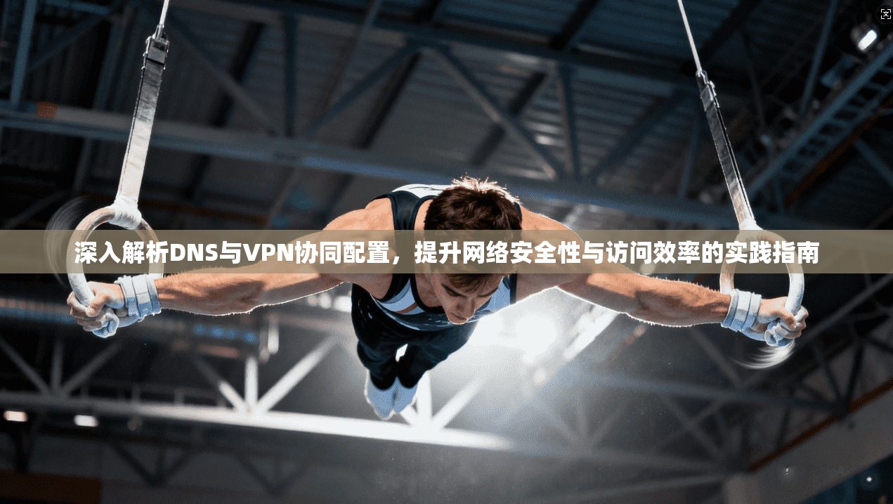 深入解析DNS与VPN协同配置，提升网络安全性与访问效率的实践指南