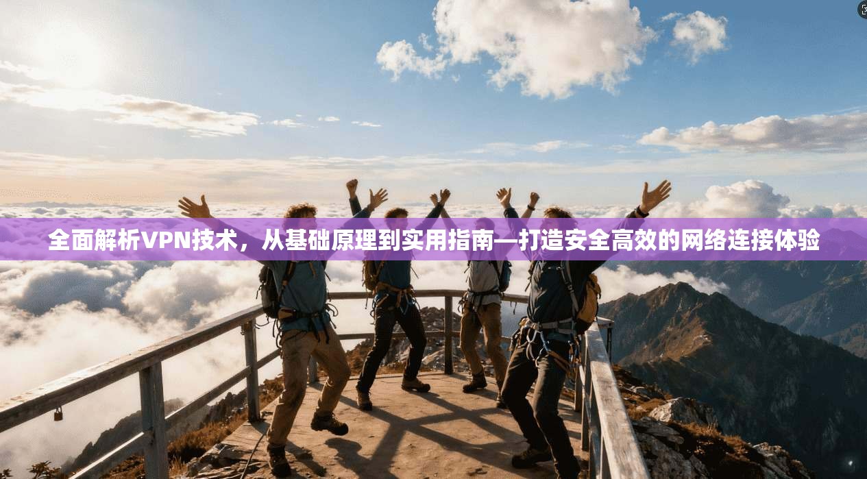 全面解析VPN技术，从基础原理到实用指南—打造安全高效的网络连接体验