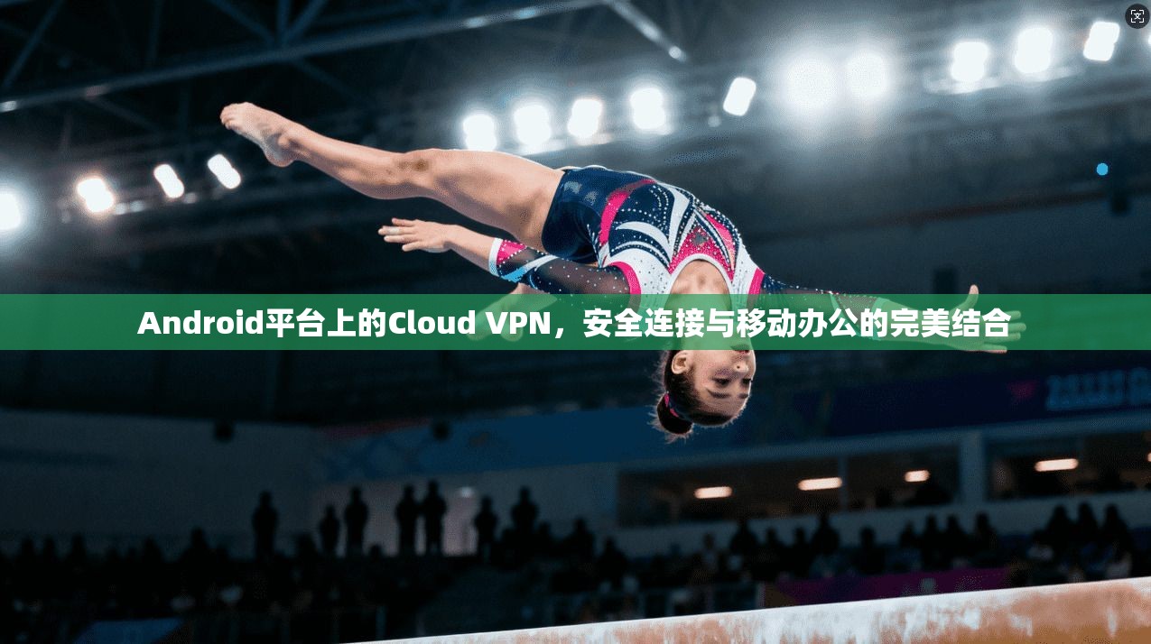 Android平台上的Cloud VPN，安全连接与移动办公的完美结合