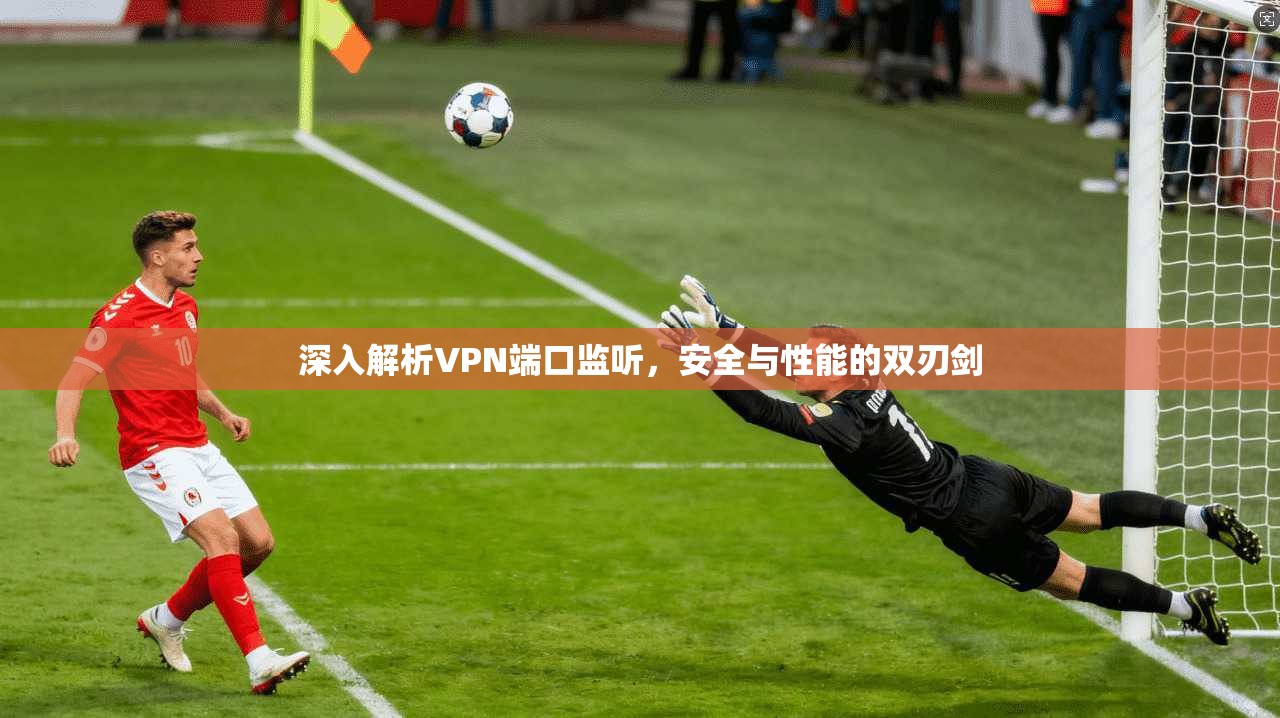 深入解析VPN端口监听，安全与性能的双刃剑