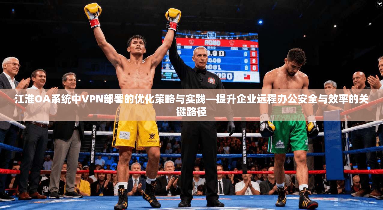 江淮OA系统中VPN部署的优化策略与实践—提升企业远程办公安全与效率的关键路径