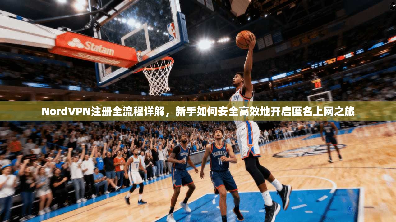 NordVPN注册全流程详解，新手如何安全高效地开启匿名上网之旅