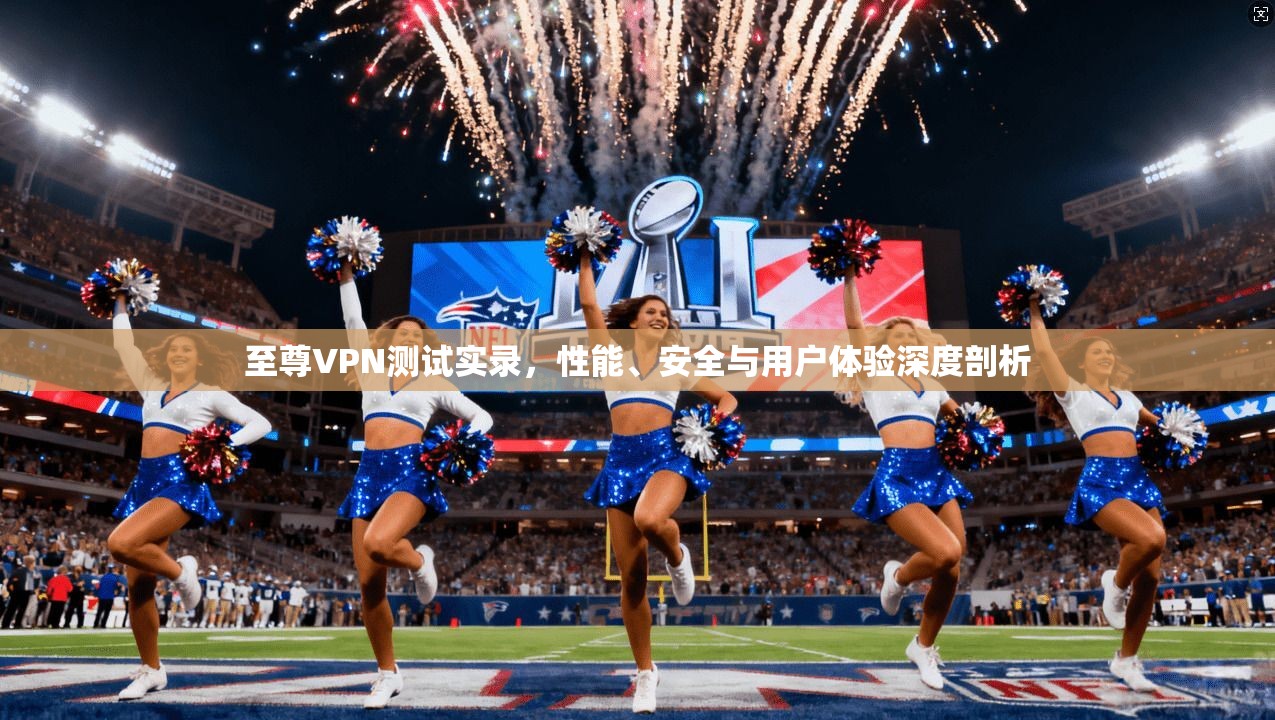 至尊VPN测试实录,性能、安全与用户体验深度剖析 至尊VPN测试实录,性能、安全与用户体验深度剖析