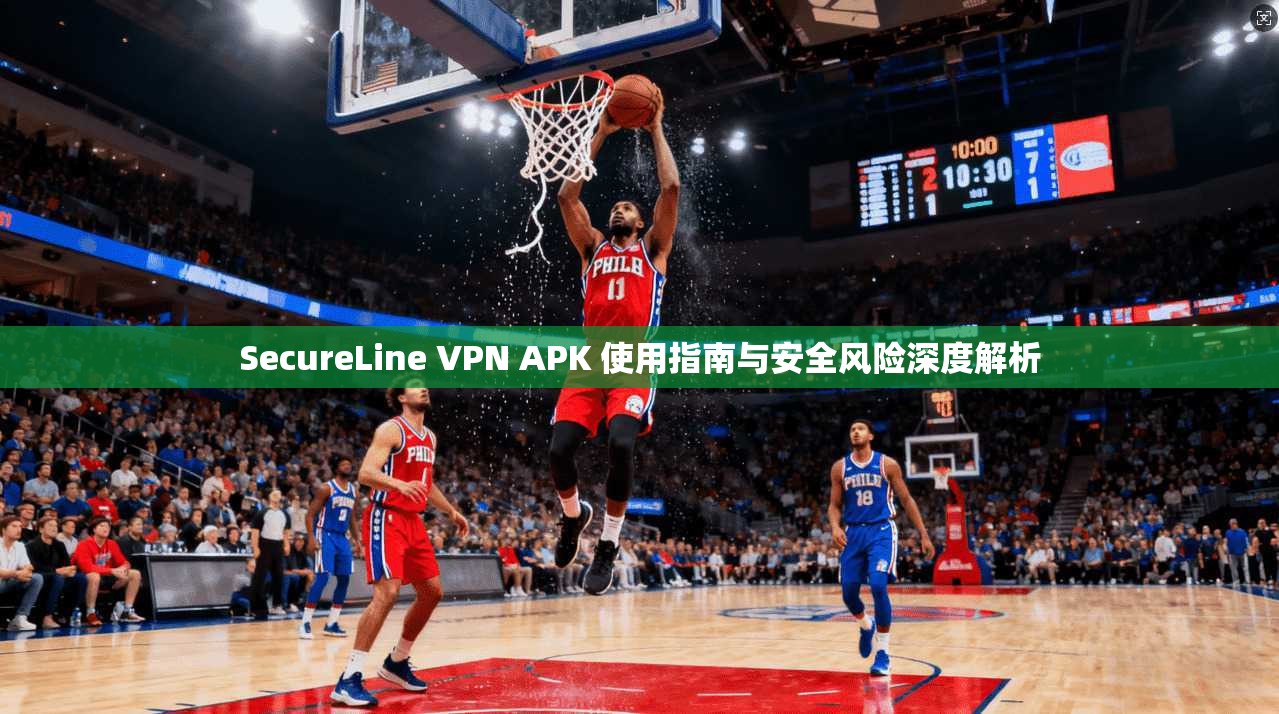 SecureLine VPN APK 使用指南与安全风险深度解析