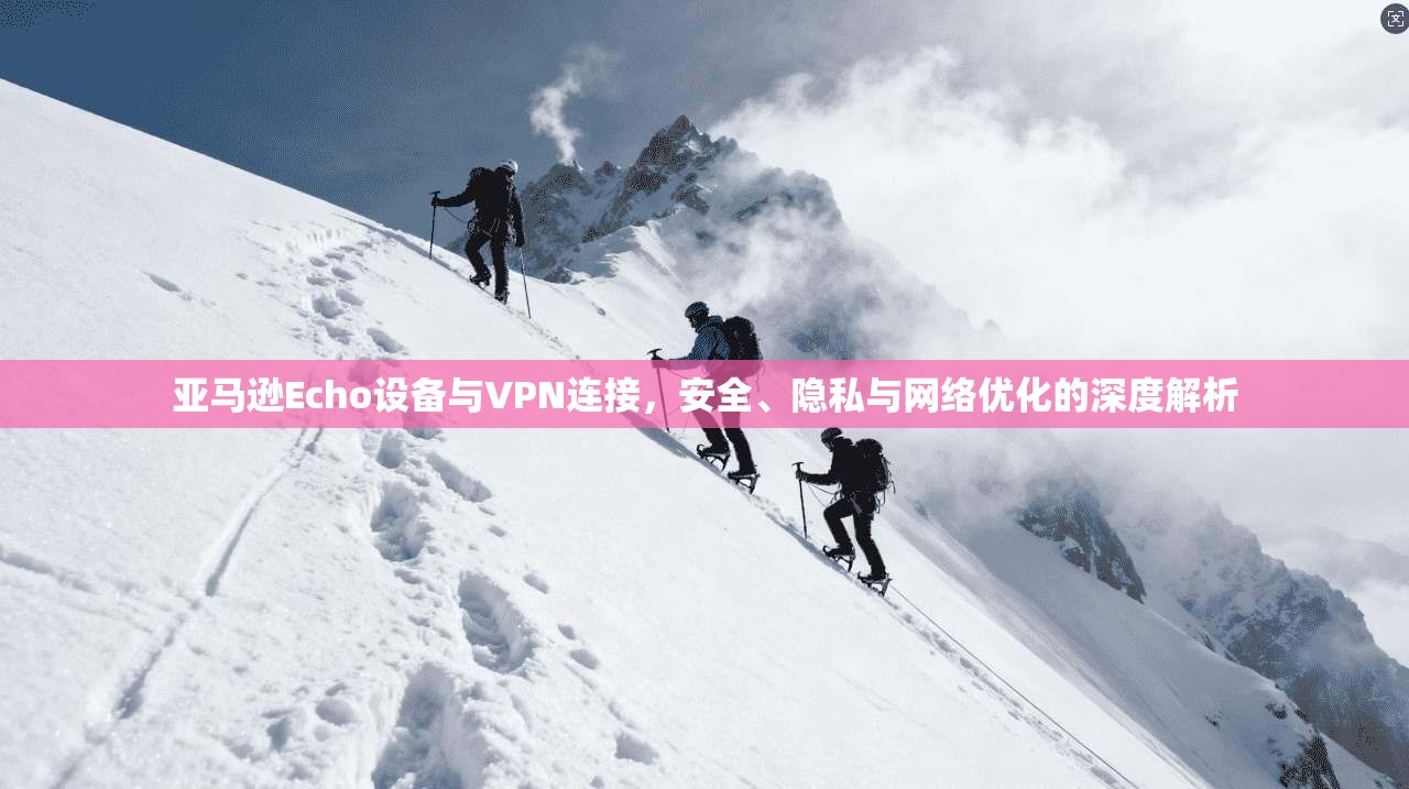 亚马逊Echo设备与VPN连接，安全、隐私与网络优化的深度解析