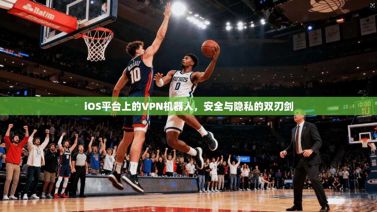 iOS平台上的VPN机器人，安全与隐私的双刃剑